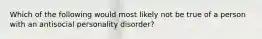 Which of the following would most likely not be true of a person with an antisocial personality disorder?