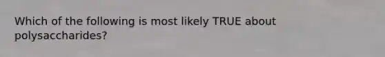 Which of the following is most likely TRUE about polysaccharides?