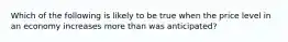 Which of the following is likely to be true when the price level in an economy increases more than was anticipated?