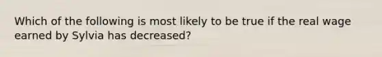 Which of the following is most likely to be true if the real wage earned by Sylvia has decreased?