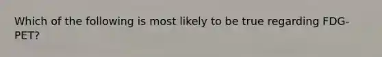 Which of the following is most likely to be true regarding FDG-PET?