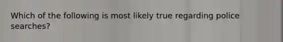 Which of the following is most likely true regarding police searches?