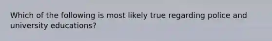 Which of the following is most likely true regarding police and university educations?