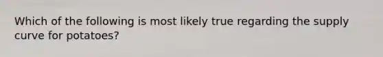 Which of the following is most likely true regarding the supply curve for potatoes?