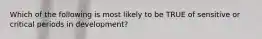 Which of the following is most likely to be TRUE of sensitive or critical periods in development?