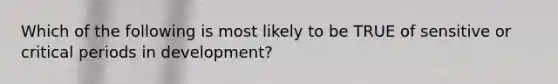 Which of the following is most likely to be TRUE of sensitive or critical periods in development?