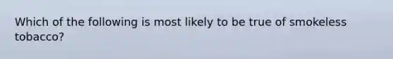 Which of the following is most likely to be true of smokeless tobacco?