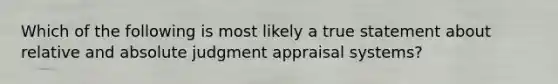 Which of the following is most likely a true statement about relative and absolute judgment appraisal systems?