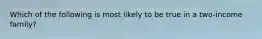 Which of the following is most likely to be true in a two-income family?