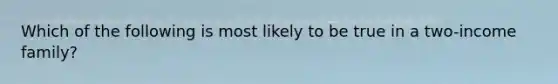 Which of the following is most likely to be true in a two-income family?