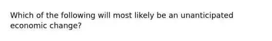 Which of the following will most likely be an unanticipated economic change?