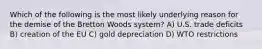 Which of the following is the most likely underlying reason for the demise of the Bretton Woods system? A) U.S. trade deficits B) creation of the EU C) gold depreciation D) WTO restrictions