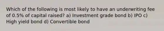 Which of the following is most likely to have an underwriting fee of 0.5% of capital raised? a) Investment grade bond b) IPO c) High yield bond d) Convertible bond