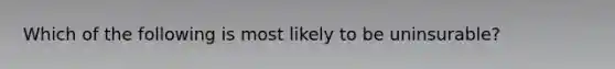 Which of the following is most likely to be uninsurable?