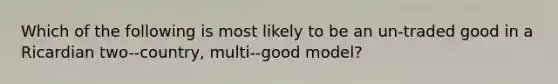 Which of the following is most likely to be an un-traded good in a Ricardian two--country, multi--good model?