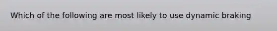 Which of the following are most likely to use dynamic braking