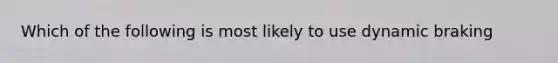 Which of the following is most likely to use dynamic braking