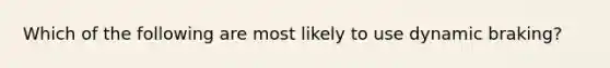 Which of the following are most likely to use dynamic braking?