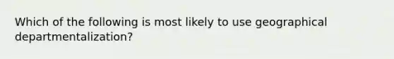 Which of the following is most likely to use geographical departmentalization?