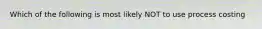 Which of the following is most likely NOT to use process costing