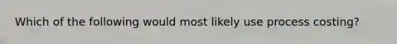 Which of the following would most likely use process costing?