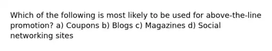 Which of the following is most likely to be used for above-the-line promotion? a) Coupons b) Blogs c) Magazines d) Social networking sites