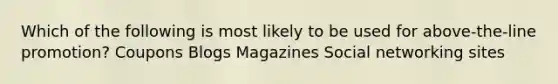 Which of the following is most likely to be used for above-the-line promotion? Coupons Blogs Magazines Social networking sites