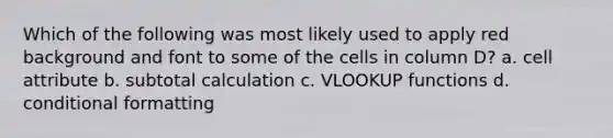 Which of the following was most likely used to apply red background and font to some of the cells in column D? a. cell attribute b. subtotal calculation c. VLOOKUP functions d. conditional formatting