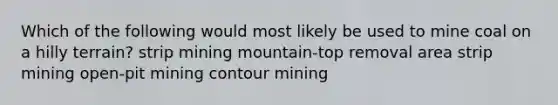 Which of the following would most likely be used to mine coal on a hilly terrain? strip mining mountain-top removal area strip mining open-pit mining contour mining