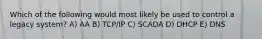 Which of the following would most likely be used to control a legacy system? A) AA B) TCP/IP C) SCADA D) DHCP E) DNS