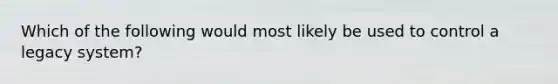 Which of the following would most likely be used to control a legacy system?