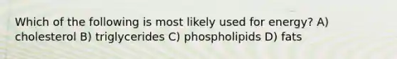 Which of the following is most likely used for energy? A) cholesterol B) triglycerides C) phospholipids D) fats