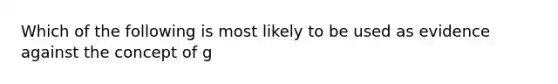 Which of the following is most likely to be used as evidence against the concept of g