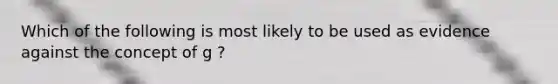 Which of the following is most likely to be used as evidence against the concept of g ?