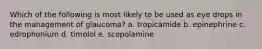 Which of the following is most likely to be used as eye drops in the management of glaucoma? a. tropicamide b. epinephrine c. edrophonium d. timolol e. scopolamine