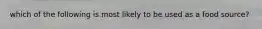which of the following is most likely to be used as a food source?
