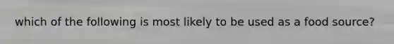 which of the following is most likely to be used as a food source?