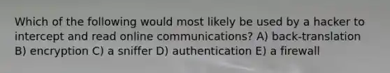 Which of the following would most likely be used by a hacker to intercept and read online communications? A) back-translation B) encryption C) a sniffer D) authentication E) a firewall