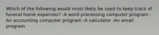 Which of the following would most likely be used to keep track of funeral home expenses? -A word processing computer program -An accounting computer program -A calculator -An email program