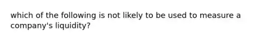 which of the following is not likely to be used to measure a company's liquidity?