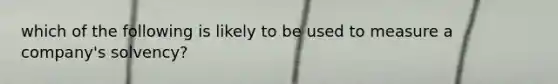 which of the following is likely to be used to measure a company's solvency?