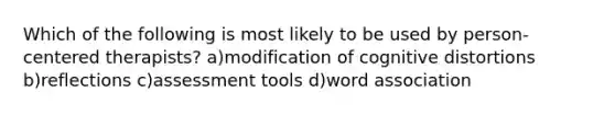 Which of the following is most likely to be used by person-centered therapists? a)modification of cognitive distortions b)reflections c)assessment tools d)word association