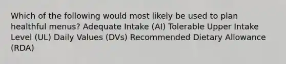 Which of the following would most likely be used to plan healthful menus? Adequate Intake (AI) Tolerable Upper Intake Level (UL) Daily Values (DVs) Recommended Dietary Allowance (RDA)