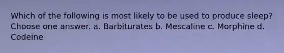 Which of the following is most likely to be used to produce sleep? Choose one answer. a. Barbiturates b. Mescaline c. Morphine d. Codeine
