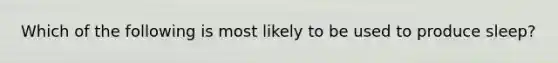 Which of the following is most likely to be used to produce sleep?