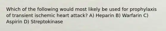 Which of the following would most likely be used for prophylaxis of transient ischemic heart attack? A) Heparin B) Warfarin C) Aspirin D) Streptokinase