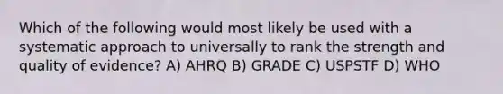 Which of the following would most likely be used with a systematic approach to universally to rank the strength and quality of evidence? A) AHRQ B) GRADE C) USPSTF D) WHO