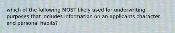 which of the following MOST likely used for underwriting purposes that includes information on an applicants character and personal habits?