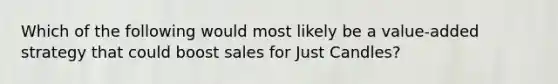 Which of the following would most likely be a value-added strategy that could boost sales for Just Candles?