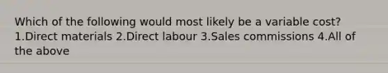 Which of the following would most likely be a variable cost? 1.Direct materials 2.Direct labour 3.Sales commissions 4.All of the above